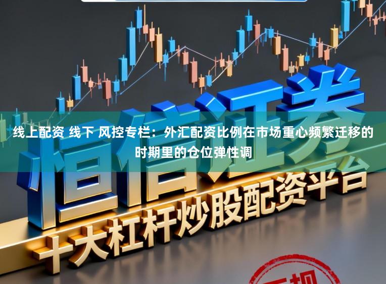 线上配资 线下 风控专栏：外汇配资比例在市场重心频繁迁移的时期里的仓位弹性调
