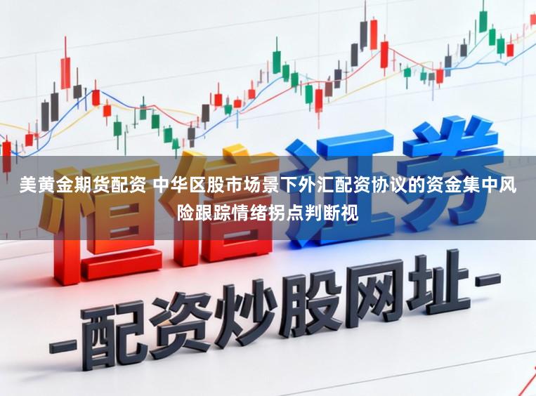 美黄金期货配资 中华区股市场景下外汇配资协议的资金集中风险跟踪情绪拐点判断视