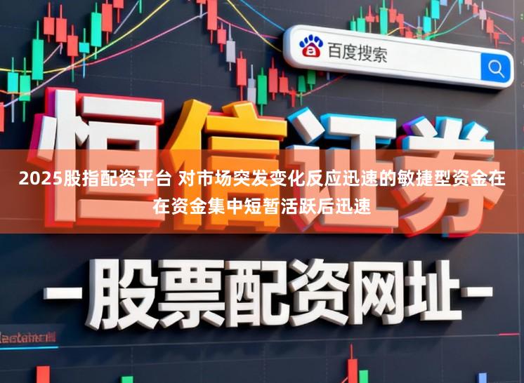 2025股指配资平台 对市场突发变化反应迅速的敏捷型资金在在资金集中短暂活跃后迅速