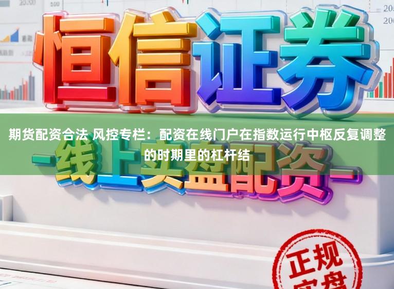 期货配资合法 风控专栏:配资在线门户在指数运行中枢反复调整的时期里的杠杆结