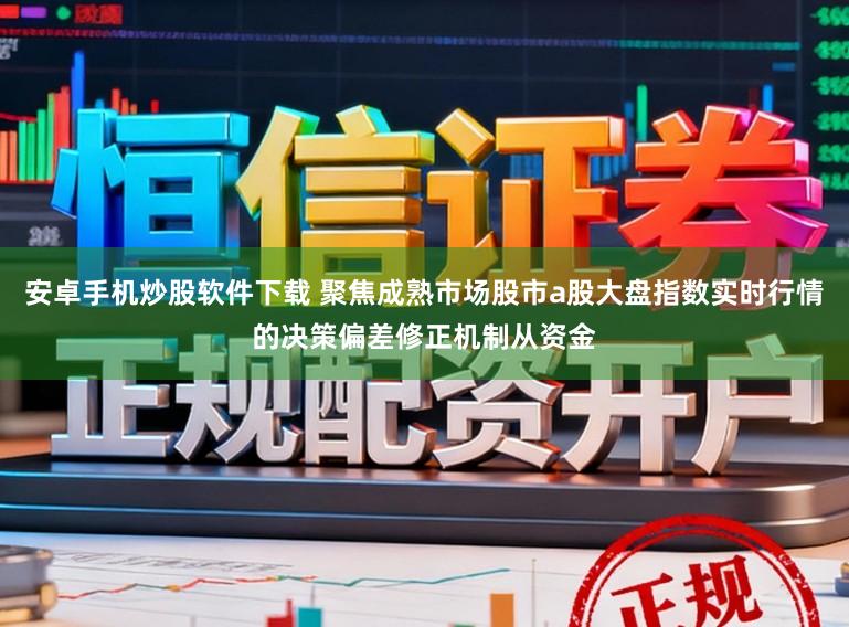 安卓手机炒股软件下载 聚焦成熟市场股市a股大盘指数实时行情的决策偏差修正机制从资金