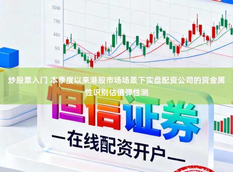 炒股票入门 本季度以来港股市场场景下实盘配资公司的资金属性识别估值弹性测