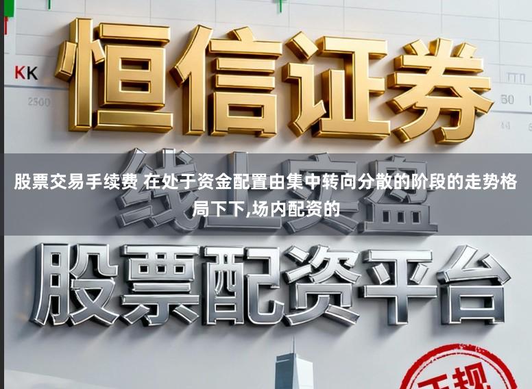 股票交易手续费 在处于资金配置由集中转向分散的阶段的走势格局下下，场内配资的
