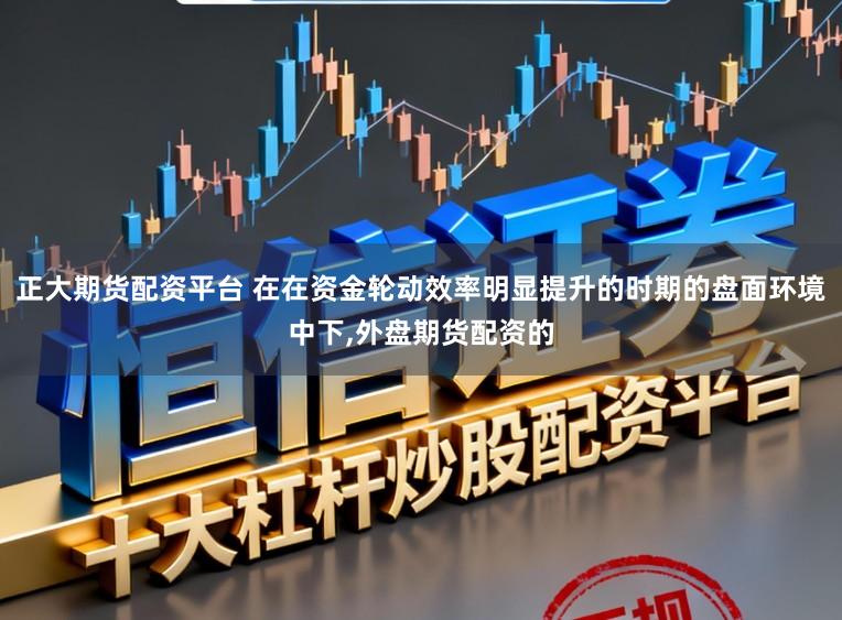正大期货配资平台 在在资金轮动效率明显提升的时期的盘面环境中下，外盘期货配资的