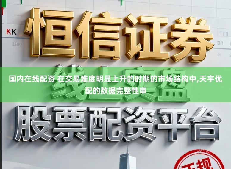 国内在线配资 在交易难度明显上升的时期的市场结构中，天宇优配的数据完整性审