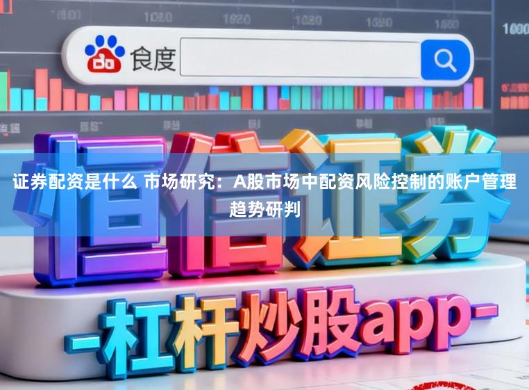 证券配资是什么 市场研究：A股市场中配资风险控制的账户管理趋势研判