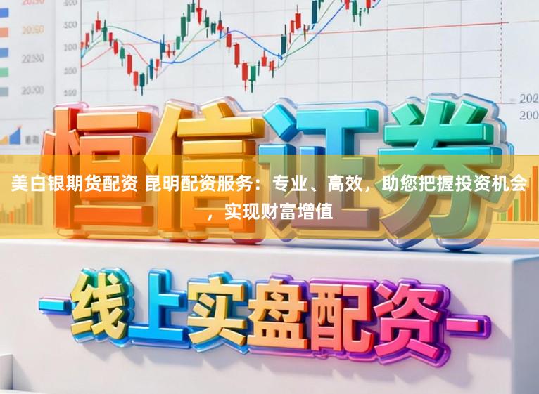 美白银期货配资 昆明配资服务:专业、高效,助您把握投资机会,实现财富增值