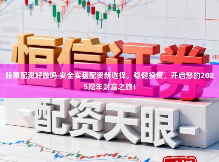 股票配资好做吗 安全实盘配资新选择,稳健投资,开启您的2025蛇年财富之旅!