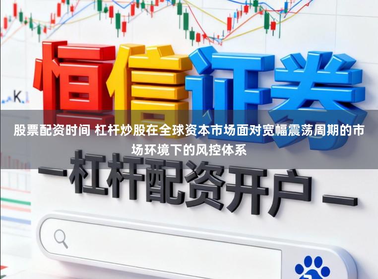 股票配资时间 杠杆炒股在全球资本市场面对宽幅震荡周期的市场环境下的风控体系
