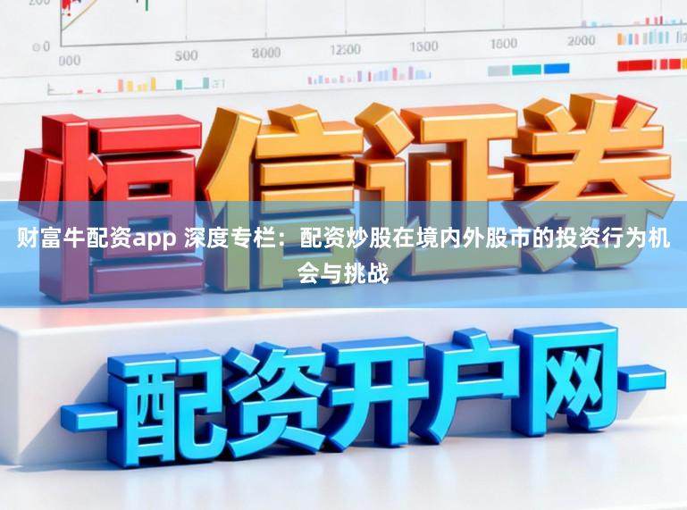 财富牛配资app 深度专栏:配资炒股在境内外股市的投资行为机会与挑战