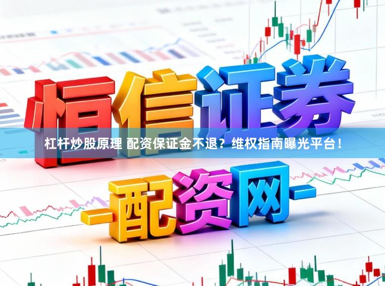 杠杆炒股原理 配资保证金不退?维权指南曝光平台!