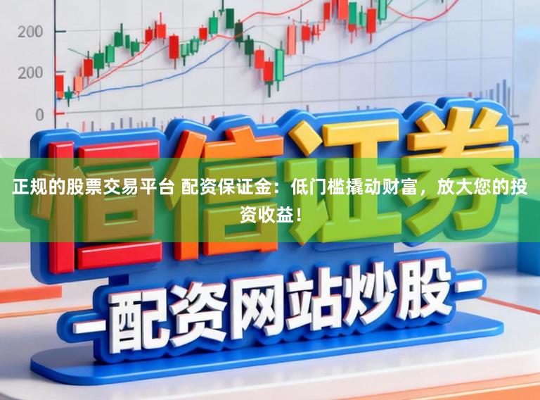 正规的股票交易平台 配资保证金:低门槛撬动财富,放大您的投资收益!