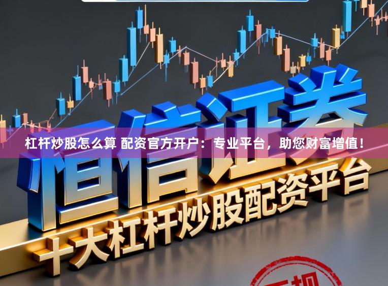 杠杆炒股怎么算 配资官方开户:专业平台,助您财富增值!
