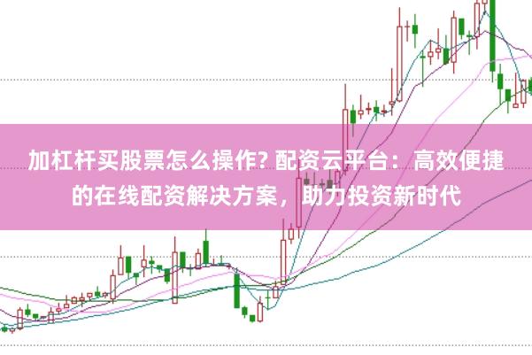 加杠杆买股票怎么操作? 配资云平台:高效便捷的在线配资解决方案,助力投资新时代