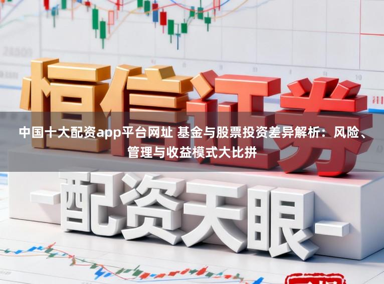 中国十大配资app平台网址 基金与股票投资差异解析:风险、管理与收益模式大比拼