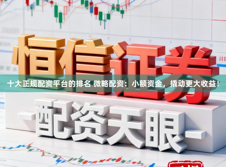 十大正规配资平台的排名 微略配资：小额资金，撬动更大收益！