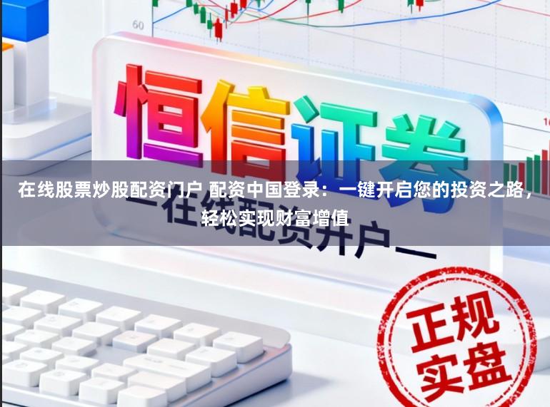 在线股票炒股配资门户 配资中国登录:一键开启您的投资之路,轻松实现财富增值