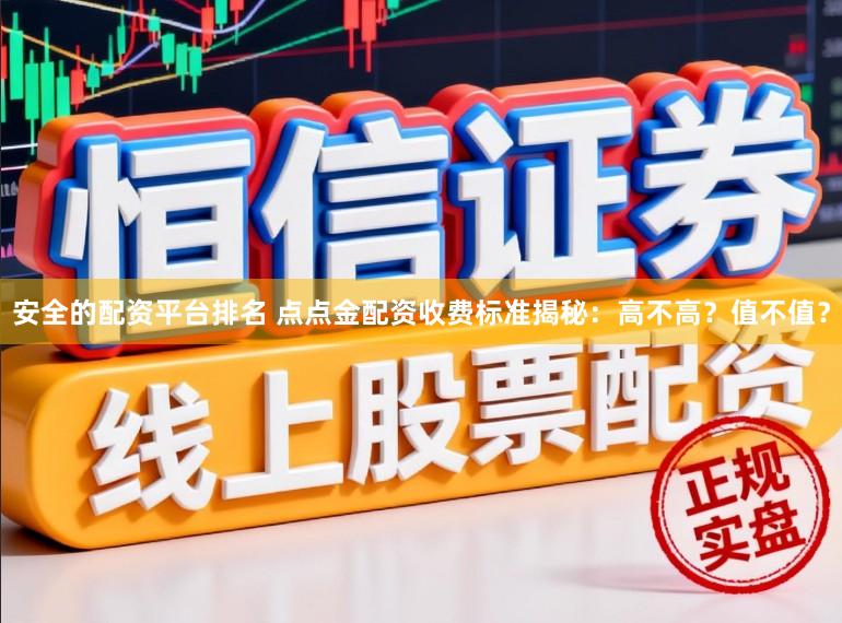 安全的配资平台排名 点点金配资收费标准揭秘:高不高?值不值?