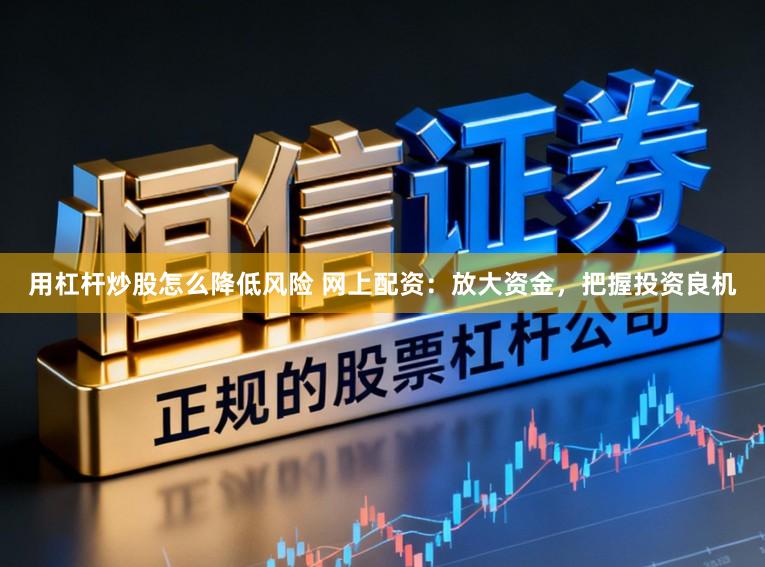 用杠杆炒股怎么降低风险 网上配资：放大资金，把握投资良机