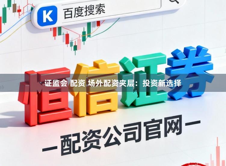 证监会 配资 场外配资夹层:投资新选择