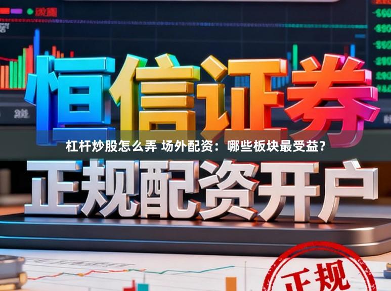 杠杆炒股怎么弄 场外配资：哪些板块最受益？