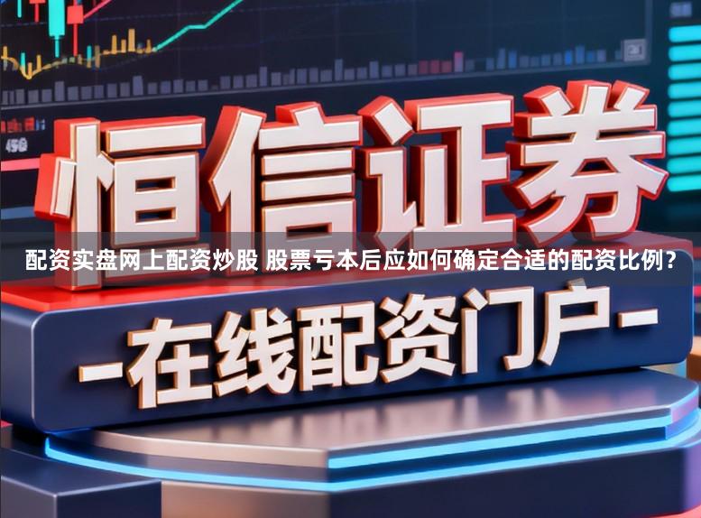 配资实盘网上配资炒股 股票亏本后应如何确定合适的配资比例？