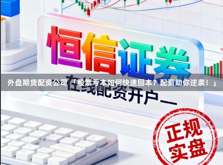 外盘期货配资公司 「股票亏本如何快速回本?配资助你逆袭!」