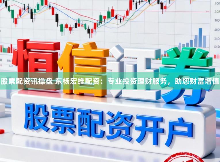 股票配资讯操盘 东杨宏维配资：专业投资理财服务，助您财富增值