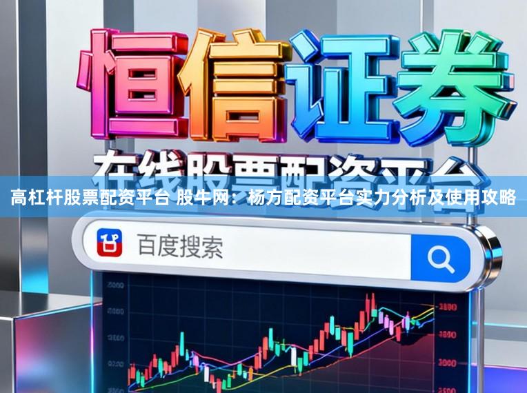 高杠杆股票配资平台 股牛网：杨方配资平台实力分析及使用攻略