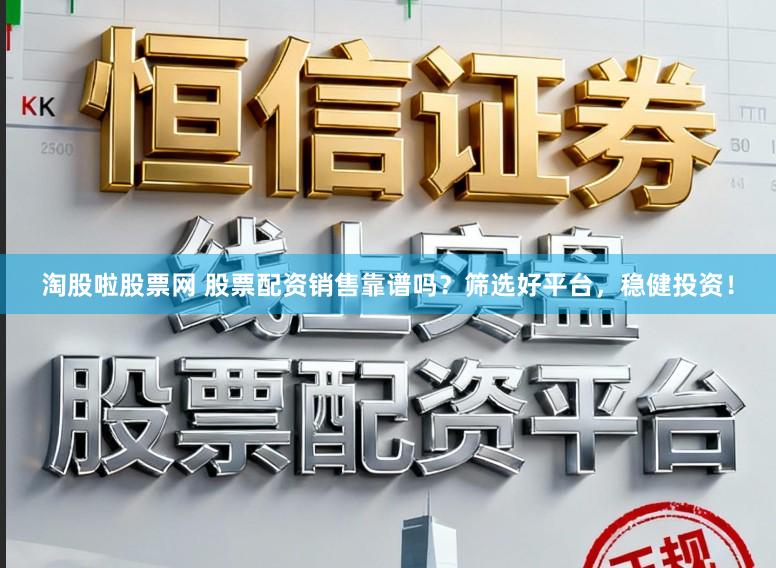 淘股啦股票网 股票配资销售靠谱吗？筛选好平台，稳健投资！