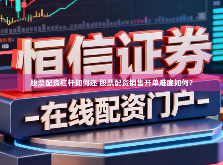 股票配资杠杆如何还 股票配资销售开单难度如何?