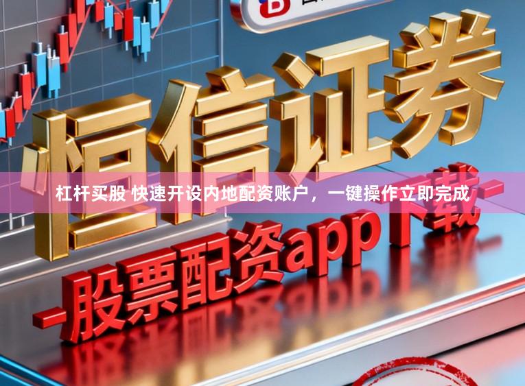 杠杆买股 快速开设内地配资账户，一键操作立即完成