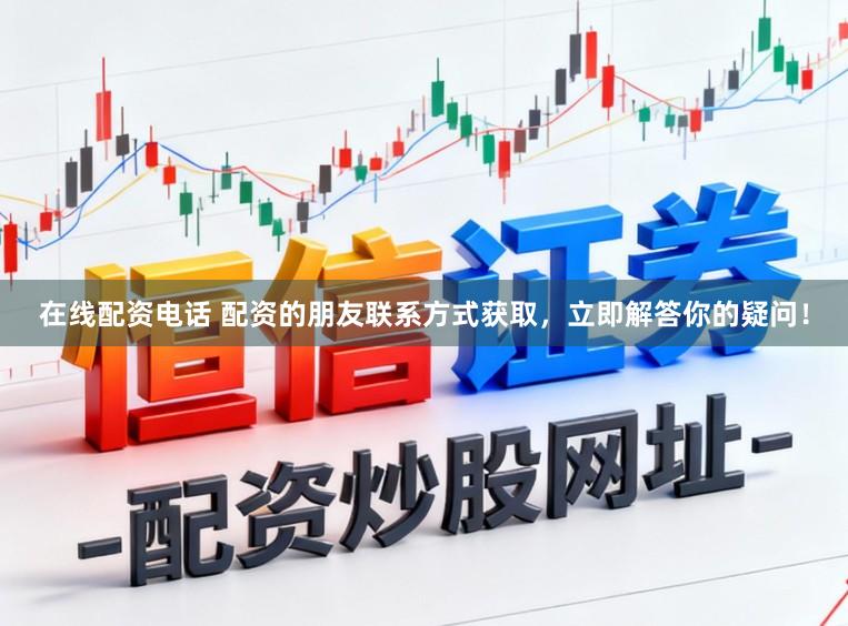 在线配资电话 配资的朋友联系方式获取，立即解答你的疑问！
