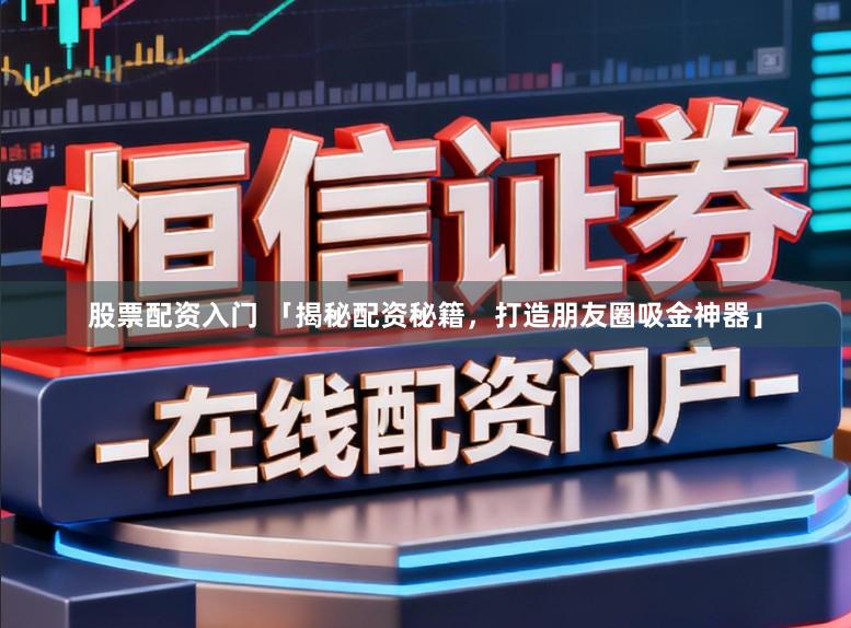 股票配资入门 「揭秘配资秘籍，打造朋友圈吸金神器」