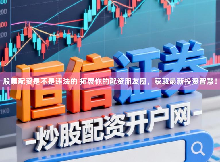 股票配资是不是违法的 拓展你的配资朋友圈，获取最新投资智慧！
