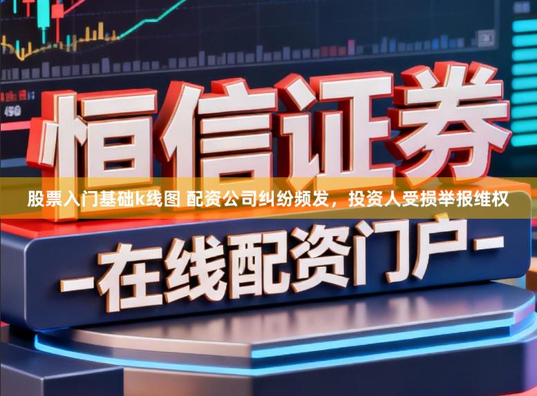 股票入门基础k线图 配资公司纠纷频发，投资人受损举报维权