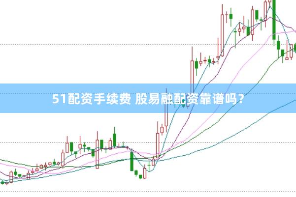 51配资手续费 股易融配资靠谱吗？