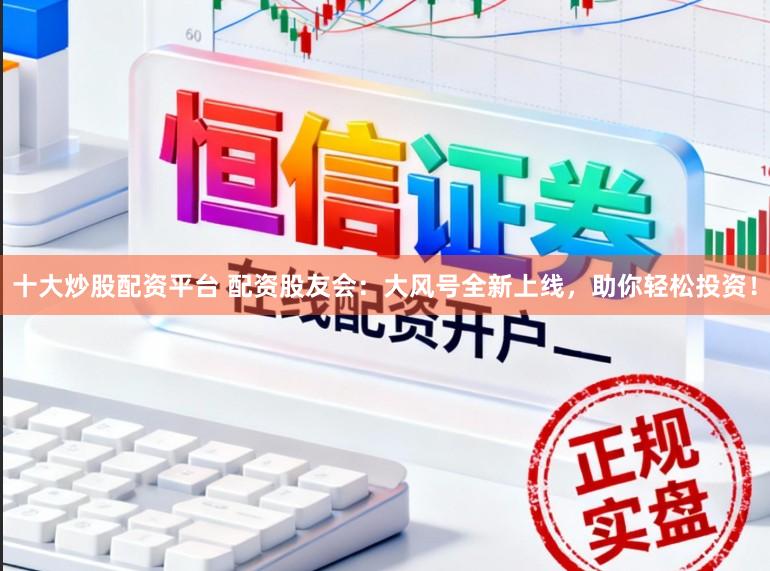 十大炒股配资平台 配资股友会：大风号全新上线，助你轻松投资！