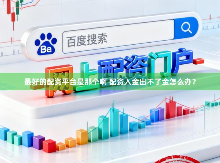 最好的配资平台是那个啊 配资入金出不了金怎么办？