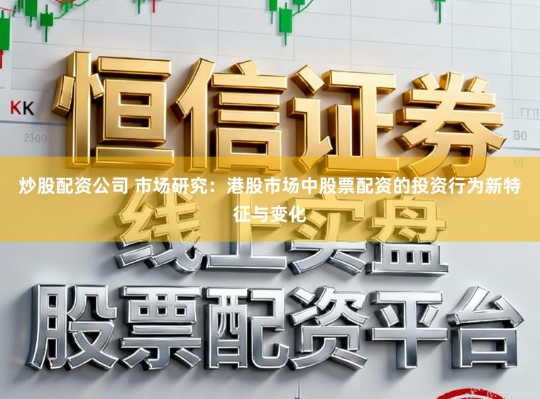 炒股配资公司 市场研究：港股市场中股票配资的投资行为新特征与变化