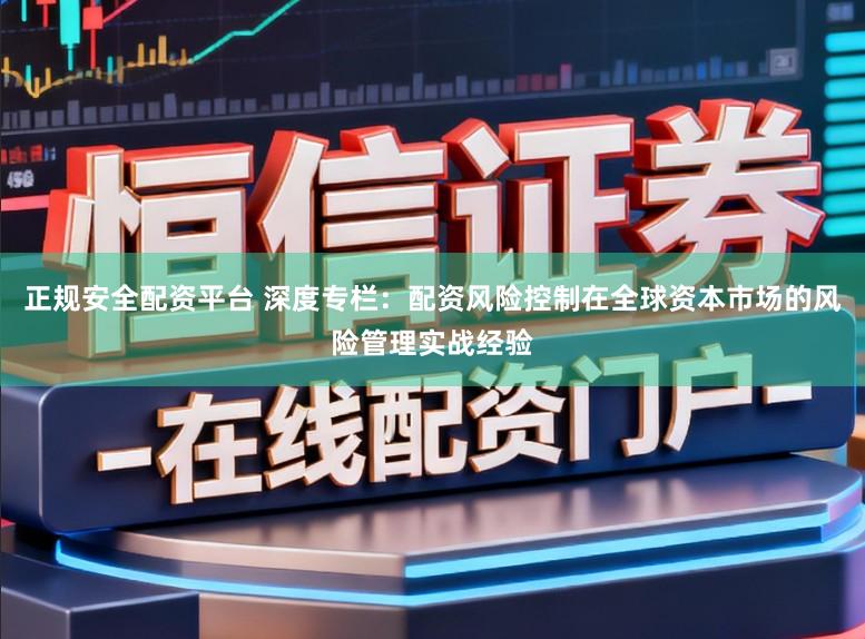 正规安全配资平台 深度专栏：配资风险控制在全球资本市场的风险管理实战经验
