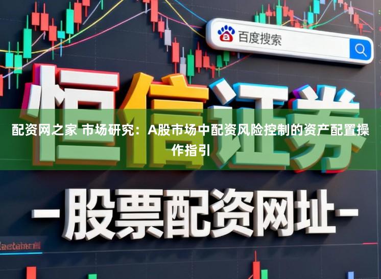 配资网之家 市场研究：A股市场中配资风险控制的资产配置操作指引