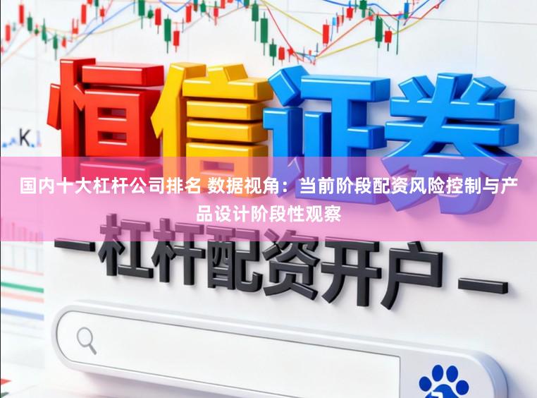国内十大杠杆公司排名 数据视角：当前阶段配资风险控制与产品设计阶段性观察
