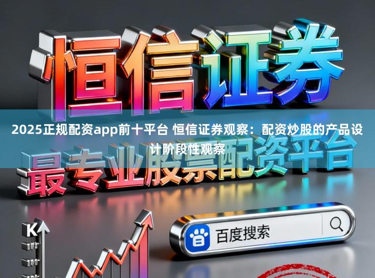 2025正规配资app前十平台 恒信证券观察：配资炒股的产品设计阶段性观察