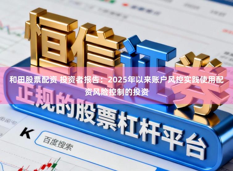 和田股票配资 投资者报告：2025年以来账户风控实践使用配资风险控制的投资