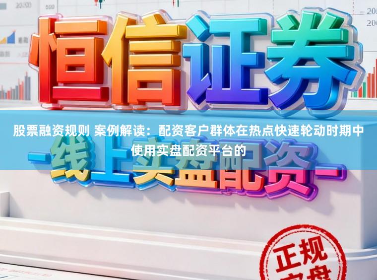 股票融资规则 案例解读：配资客户群体在热点快速轮动时期中使用实盘配资平台的