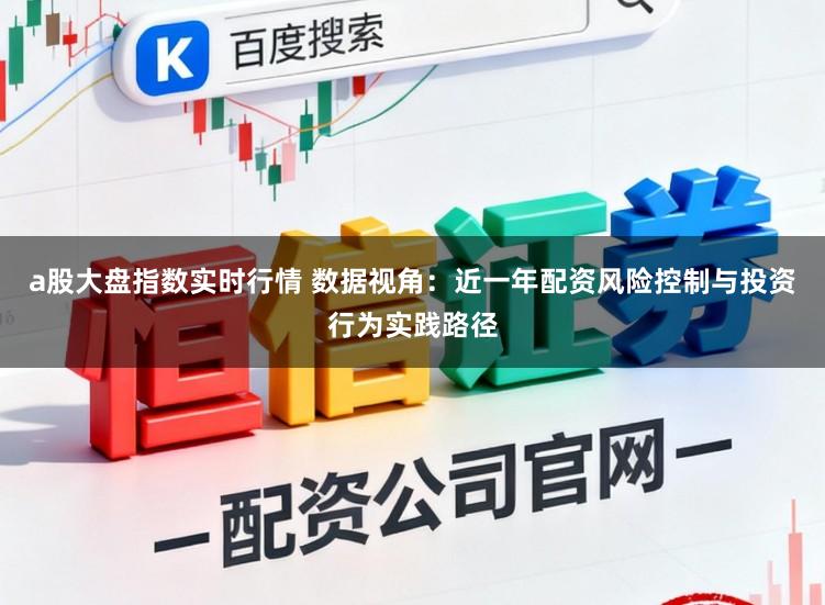 a股大盘指数实时行情 数据视角：近一年配资风险控制与投资行为实践路径