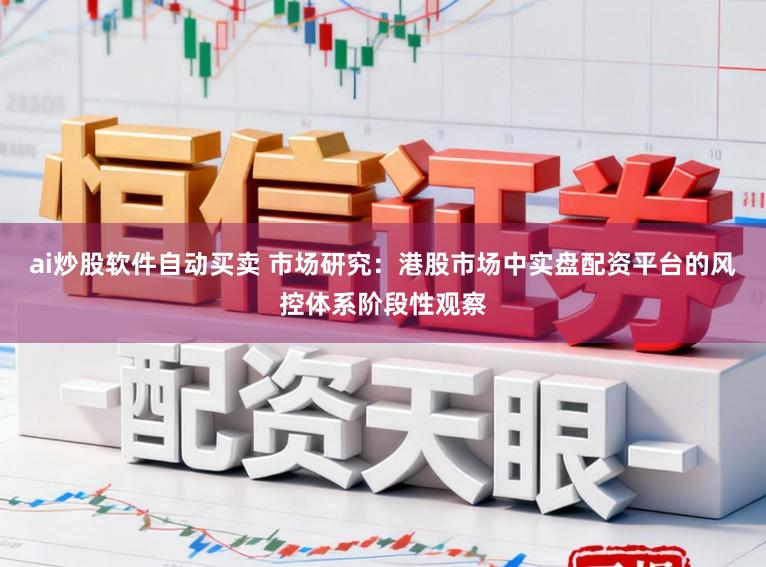 ai炒股软件自动买卖 市场研究：港股市场中实盘配资平台的风控体系阶段性观察