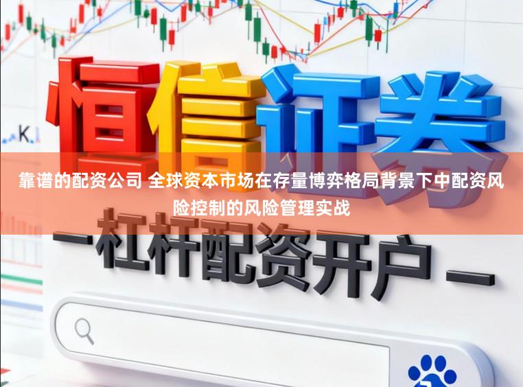 靠谱的配资公司 全球资本市场在存量博弈格局背景下中配资风险控制的风险管理实战