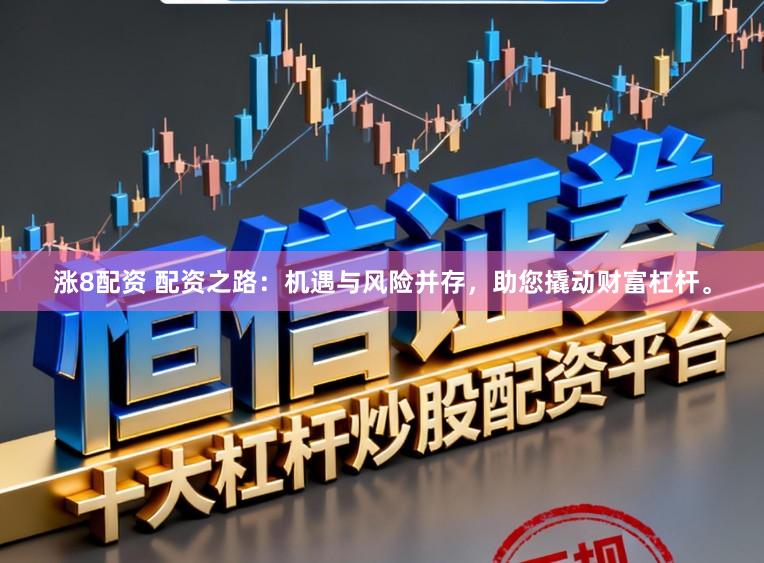 涨8配资 配资之路：机遇与风险并存，助您撬动财富杠杆。